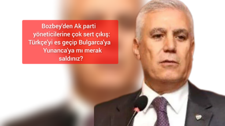 Bozbey’den sert çıkış: Türkçeyi unutup Bulgarca’ya Yunanca’ya mı başladınız!